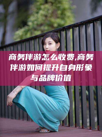 大连商务伴游怎么收费,商务伴游如何提升自身形象与品牌价值