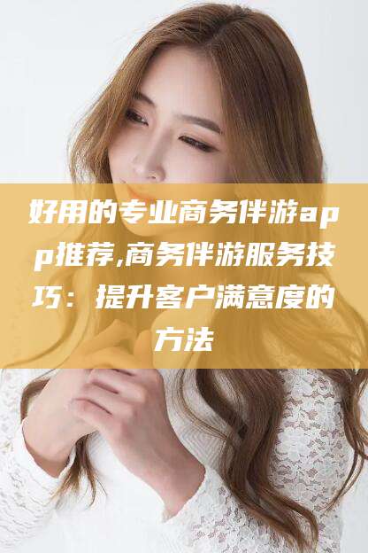 大连好用的专业商务伴游app推荐,商务伴游服务技巧：提升客户满意度的方法