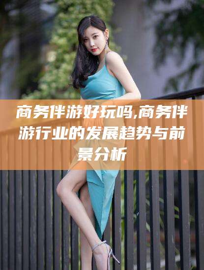 大连商务伴游好玩吗,商务伴游行业的发展趋势与前景分析