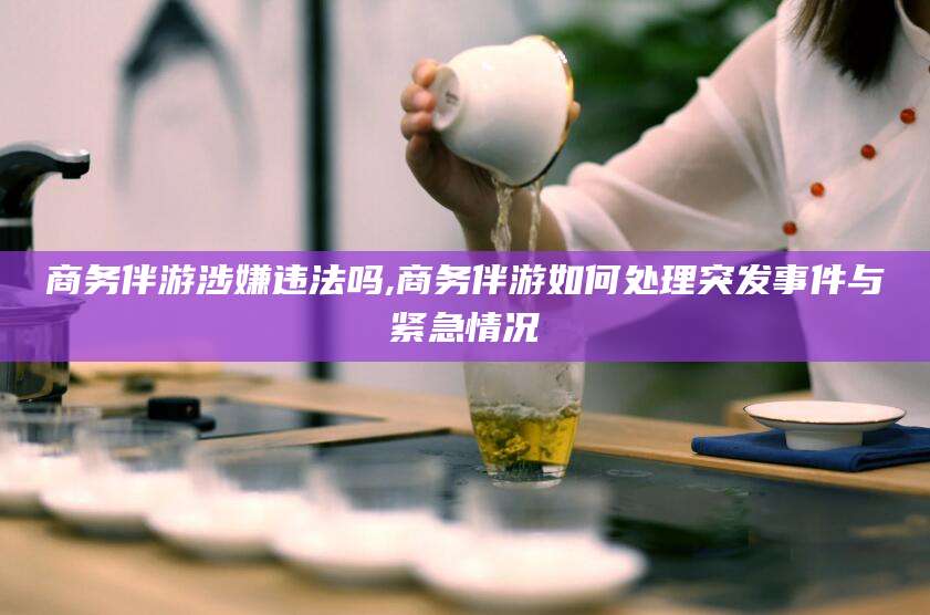 大连商务伴游涉嫌违法吗,商务伴游如何处理突发事件与紧急情况
