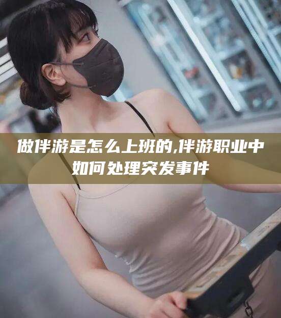 大连做伴游是怎么上班的,伴游职业中如何处理突发事件