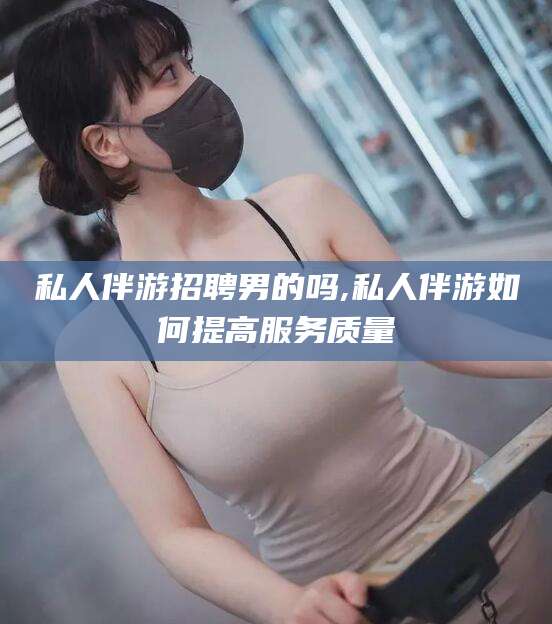 大连私人伴游招聘男的吗,私人伴游如何提高服务质量