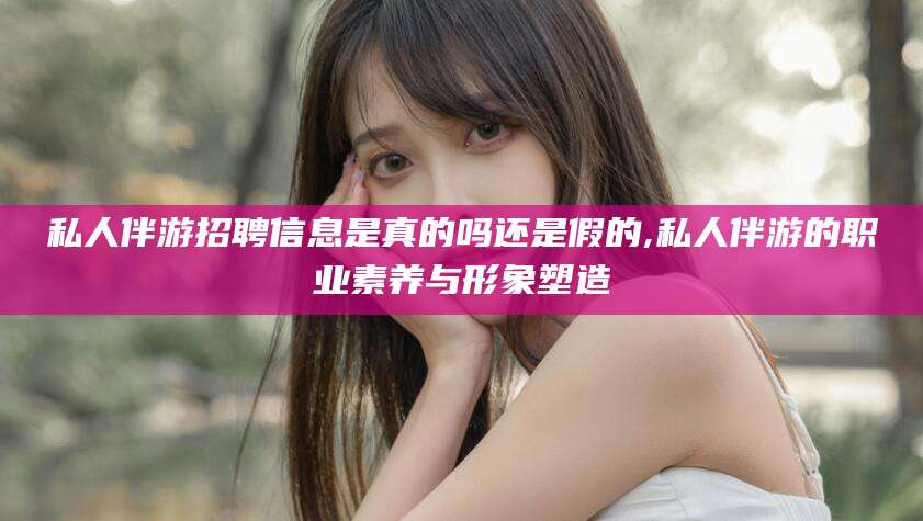 大连私人伴游招聘信息是真的吗还是假的,私人伴游的职业素养与形象塑造