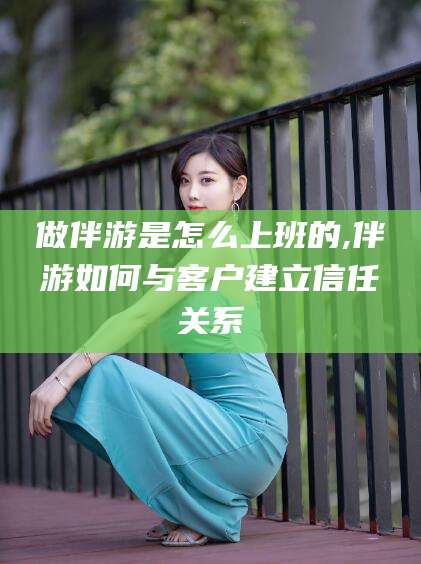 大连做伴游是怎么上班的,伴游如何与客户建立信任关系