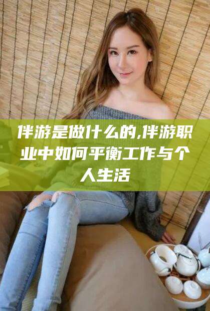 大连伴游是做什么的,伴游职业中如何平衡工作与个人生活
