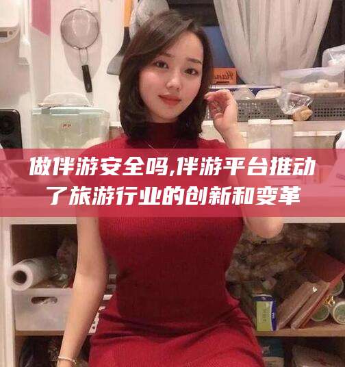 大连做伴游安全吗,伴游平台推动了旅游行业的创新和变革