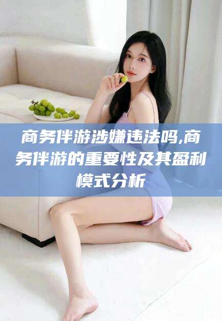 大连商务伴游涉嫌违法吗,商务伴游的重要性及其盈利模式分析
