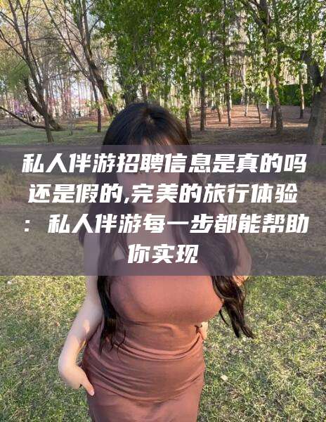 大连私人伴游招聘信息是真的吗还是假的,完美的旅行体验：私人伴游每一步都能帮助你实现