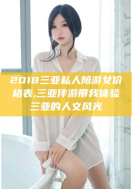 大连2018三亚私人陪游女价格表,三亚伴游带我体验三亚的人文风光