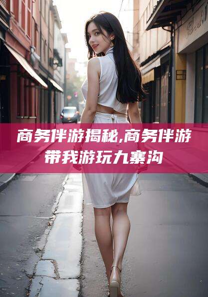 大连商务伴游揭秘,商务伴游带我游玩九寨沟