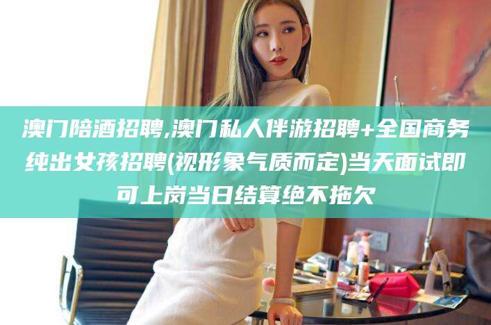 大连澳门陪酒招聘,澳门私人伴游招聘+全国商务纯出女孩招聘(视形象气质而定)当天面试即可上岗当日结算绝不拖欠
