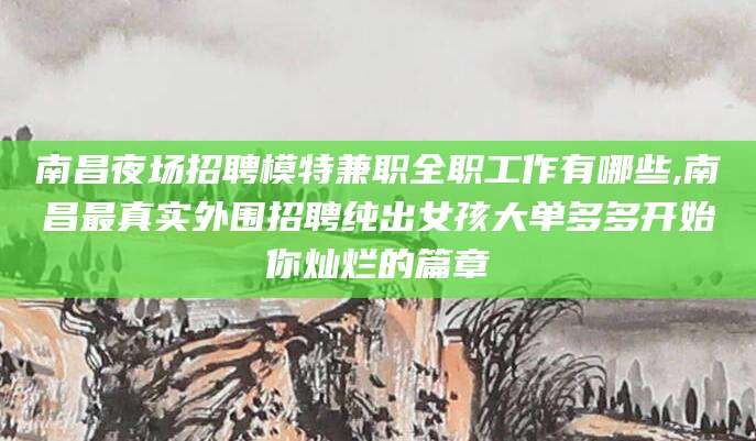 大连南昌夜场招聘模特兼职全职工作有哪些,南昌最真实外围招聘纯出女孩大单多多开始你灿烂的篇章