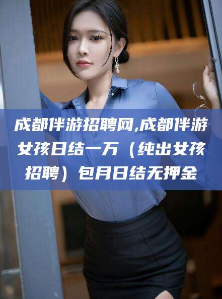 大连成都伴游招聘网,成都伴游女孩日结一万（纯出女孩招聘）包月日结无押金