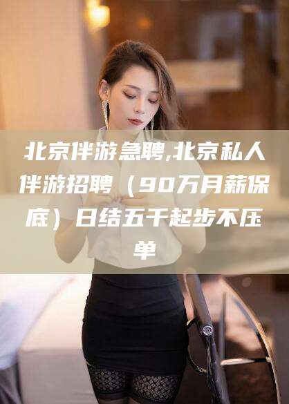 大连北京伴游急聘,北京私人伴游招聘（90万月薪保底）日结五千起步不压单
