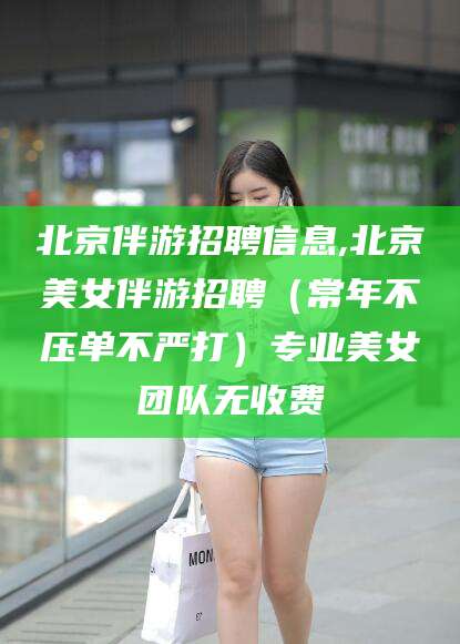 大连北京伴游招聘信息,北京美女伴游招聘（常年不压单不严打）专业美女团队无收费