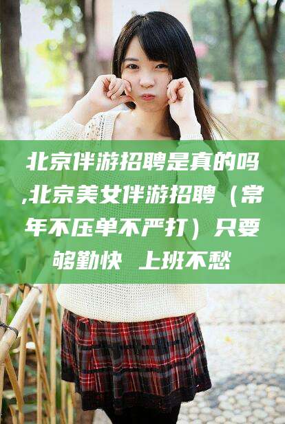 大连北京伴游招聘是真的吗,北京美女伴游招聘（常年不压单不严打）只要够勤快 上班不愁