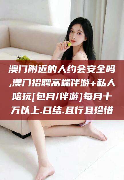 大连澳门附近的人约会安全吗,澳门招聘高端伴游+私人陪玩[包月/伴游]每月十万以上.日结.且行且珍惜