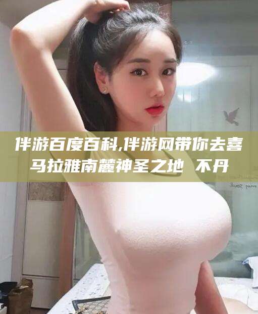 大连伴游百度百科,伴游网带你去喜马拉雅南麓神圣之地 不丹