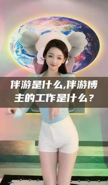 大连伴游是什么,伴游博主的工作是什么？