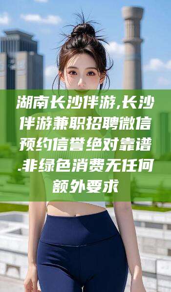 大连湖南长沙伴游,长沙伴游兼职招聘微信预约信誉绝对靠谱.非绿色消费无任何额外要求