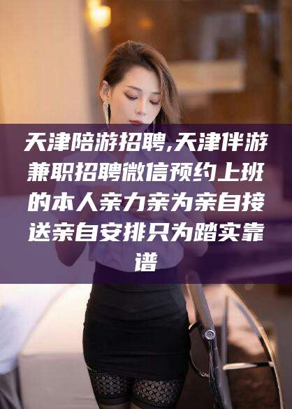 大连天津陪游招聘,天津伴游兼职招聘微信预约上班的本人亲力亲为亲自接送亲自安排只为踏实靠谱