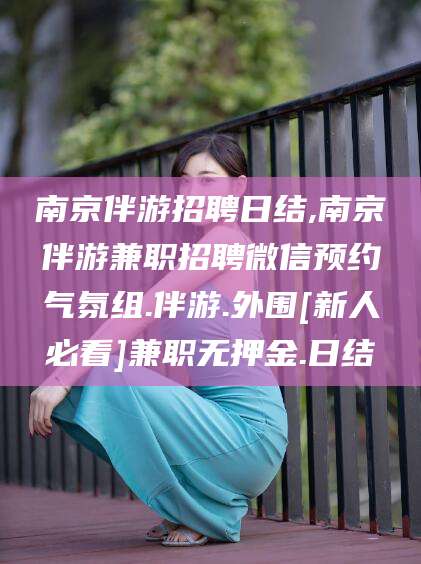 大连南京伴游招聘日结,南京伴游兼职招聘微信预约气氛组.伴游.外围[新人必看]兼职无押金.日结