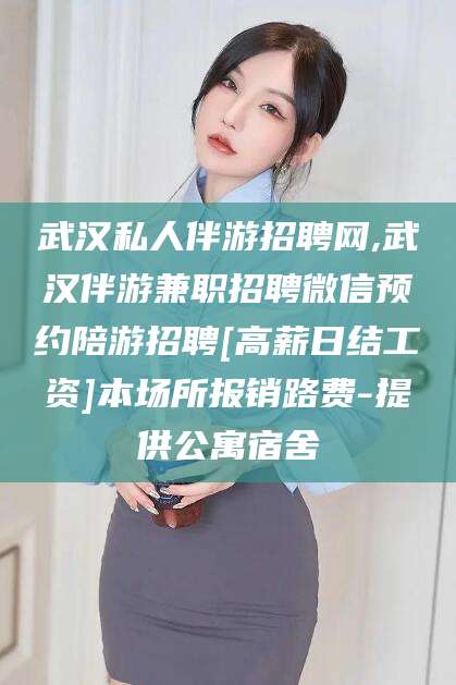 大连武汉私人伴游招聘网,武汉伴游兼职招聘微信预约陪游招聘[高薪日结工资]本场所报销路费-提供公寓宿舍