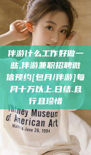 大连伴游什么工作好做一些,伴游兼职招聘微信预约[包月/伴游]每月十万以上.日结.且行且珍惜