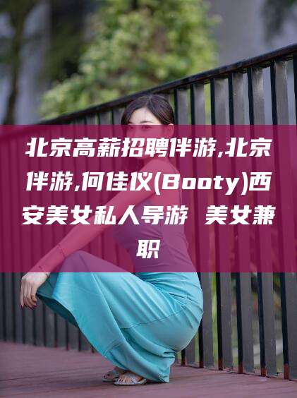 大连北京高薪招聘伴游,北京伴游,何佳仪(Booty)西安美女私人导游 美女兼职