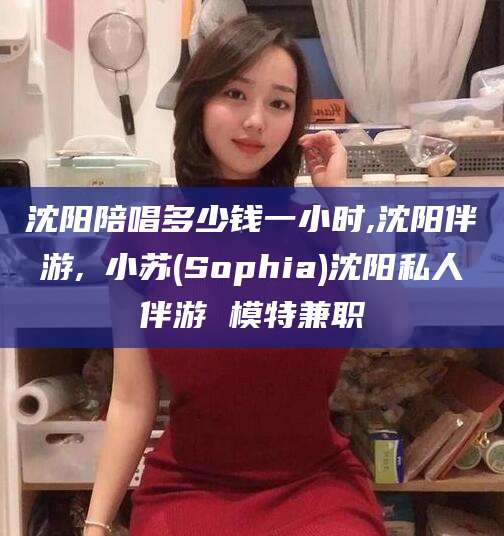 大连沈阳陪唱多少钱一小时,沈阳伴游,贠小苏(Sophia)沈阳私人伴游 模特兼职