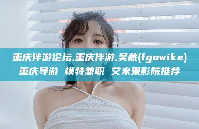 大连重庆伴游论坛,重庆伴游,吴藏(fgowike)重庆导游 模特兼职 艾米果影院推荐