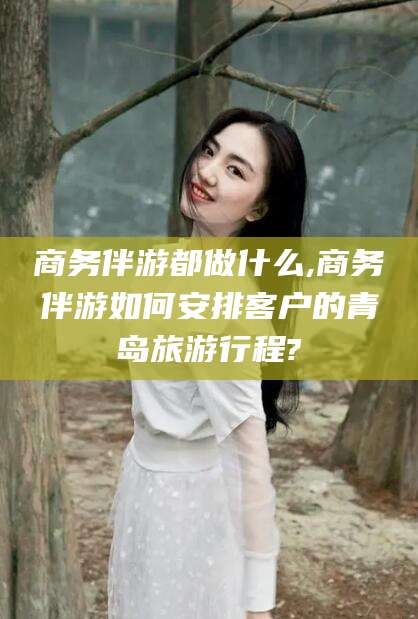 大连商务伴游都做什么,商务伴游如何安排客户的青岛旅游行程?