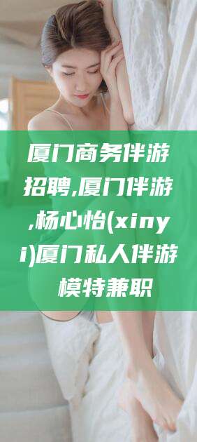 大连厦门商务伴游招聘,厦门伴游,杨心怡(xinyi)厦门私人伴游 模特兼职