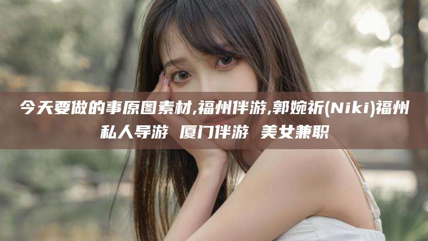 大连今天要做的事原图素材,福州伴游,郭婉祈(Niki)福州私人导游 厦门伴游 美女兼职