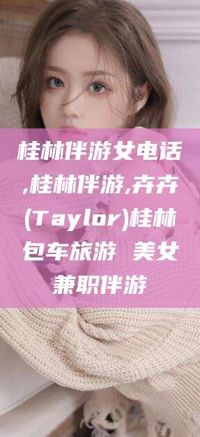 大连桂林伴游女电话,桂林伴游,卉卉(Taylor)桂林包车旅游 美女兼职伴游