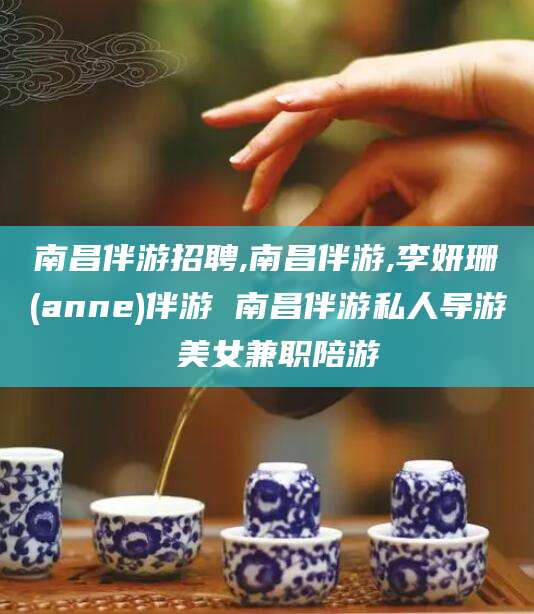 大连南昌伴游招聘,南昌伴游,李妍珊(anne)伴游 南昌伴游私人导游 美女兼职陪游