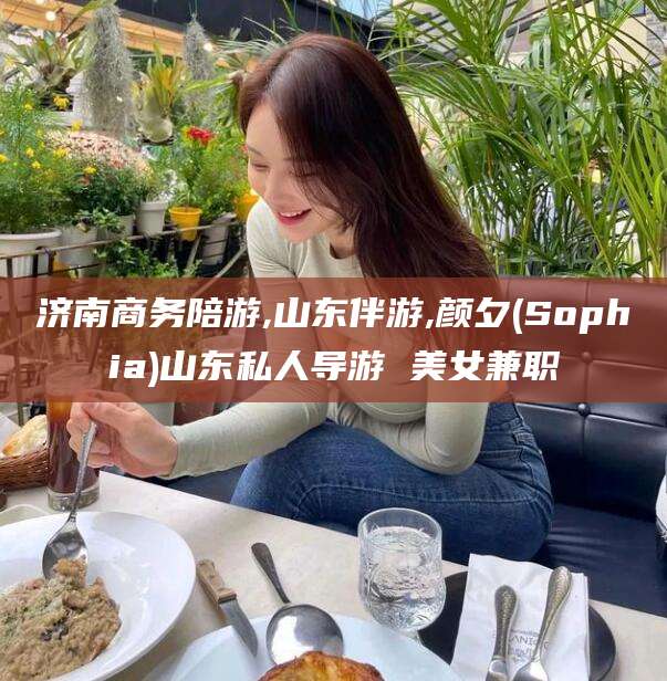 大连济南商务陪游,山东伴游,颜夕(Sophia)山东私人导游 美女兼职