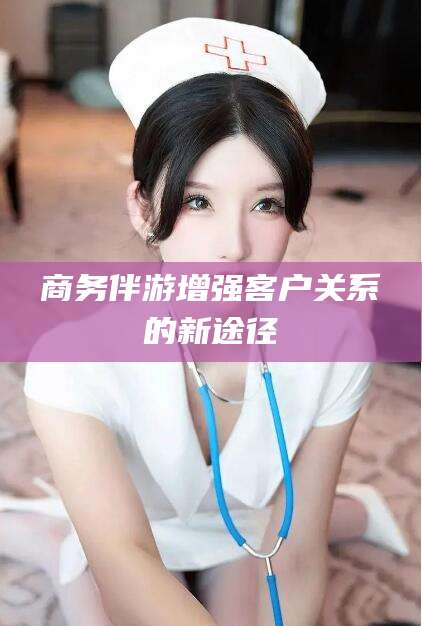 大连商务伴游增强客户关系的新途径