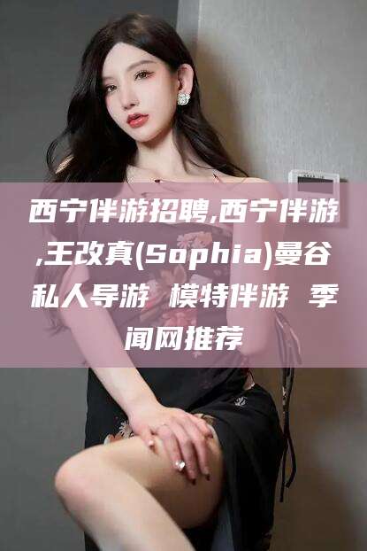 大连西宁伴游招聘,西宁伴游,王改真(Sophia)曼谷私人导游 模特伴游 季闻网推荐