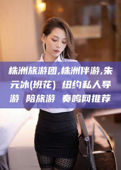 大连株洲旅游团,株洲伴游,朱元冰(班花) 纽约私人导游 陪旅游 奏鸣网推荐