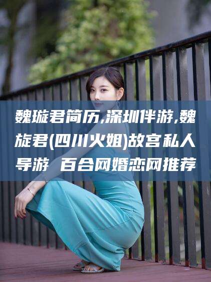 大连魏璇君简历,深圳伴游,魏旋君(四川火姐)故宫私人导游 百合网婚恋网推荐