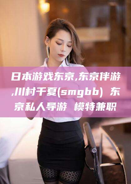 大连日本游戏东京,东京伴游,川村千夏(smgbb) 东京私人导游 模特兼职