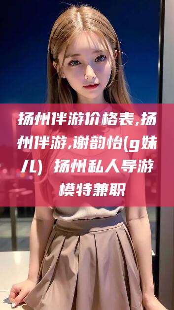 大连扬州伴游价格表,扬州伴游,谢韵怡(g妹儿) 扬州私人导游 模特兼职