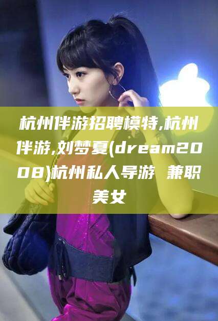 大连杭州伴游招聘模特,杭州伴游,刘梦夏(dream2008)杭州私人导游 兼职美女