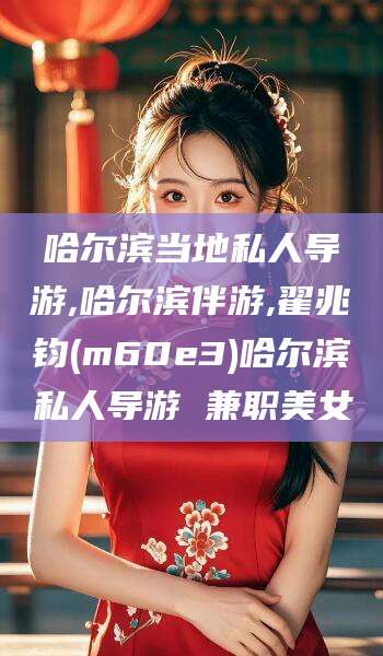 大连哈尔滨当地私人导游,哈尔滨伴游,翟兆钧(m60e3)哈尔滨私人导游 兼职美女
