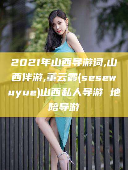 大连2021年山西导游词,山西伴游,董云霞(sesewuyue)山西私人导游 地陪导游