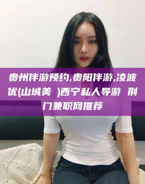 大连贵州伴游预约,贵阳伴游,凌波优(山城美姫)西宁私人导游 荆门兼职网推荐
