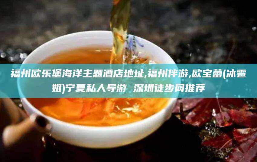 大连福州欧乐堡海洋主题酒店地址,福州伴游,欧宝蕾(冰雹姐)宁夏私人导游 深圳徒步网推荐