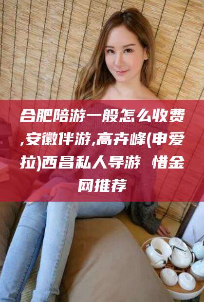 大连合肥陪游一般怎么收费,安徽伴游,高卉峰(申爱拉)西昌私人导游 惜金网推荐