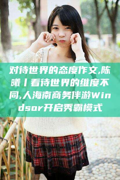 大连对待世界的态度作文,陈曦丨看待世界的维度不同,人海南商务伴游Windsor开启秀霸模式